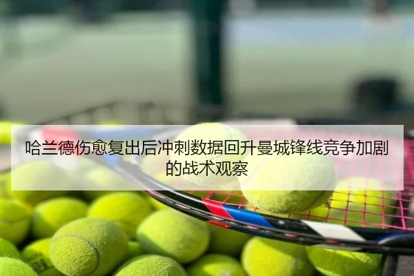 哈兰德伤愈复出后冲刺数据回升曼城锋线竞争加剧的战术观察