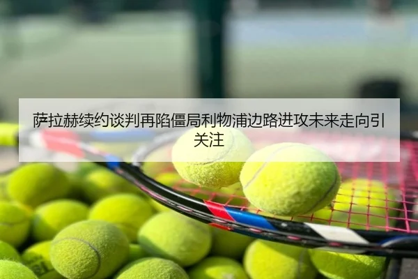 萨拉赫续约谈判再陷僵局利物浦边路进攻未来走向引关注